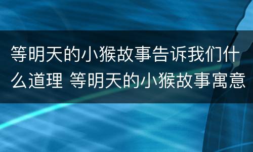 等明天的小猴故事告诉我们什么道理 等明天的小猴故事寓意