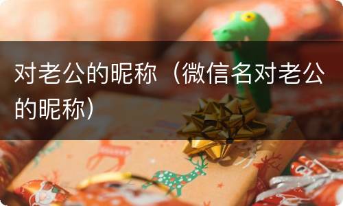 对老公的昵称（微信名对老公的昵称）