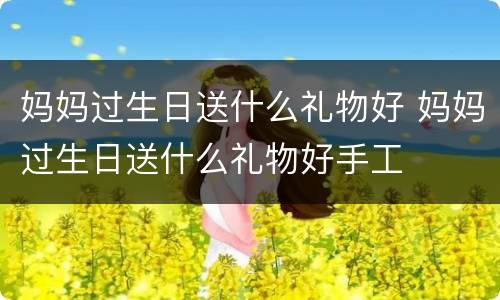 妈妈过生日送什么礼物好 妈妈过生日送什么礼物好手工
