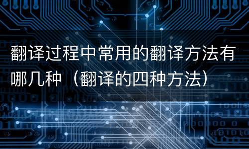 翻译过程中常用的翻译方法有哪几种（翻译的四种方法）