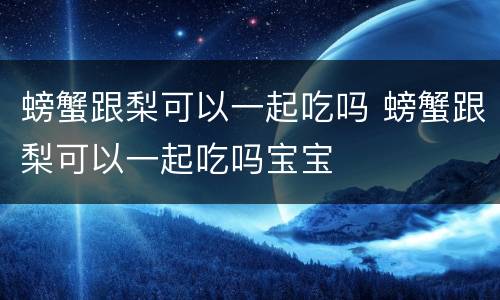 螃蟹跟梨可以一起吃吗 螃蟹跟梨可以一起吃吗宝宝