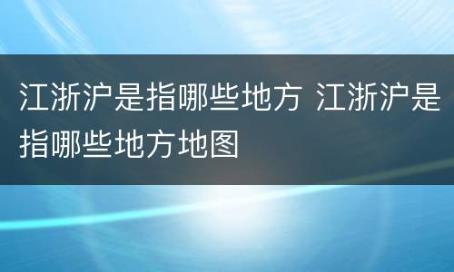 江浙沪是指哪些地方 江浙沪是指哪些地方地图