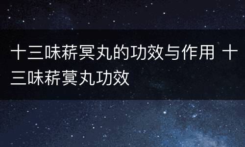 十三味菥冥丸的功效与作用 十三味菥蓂丸功效