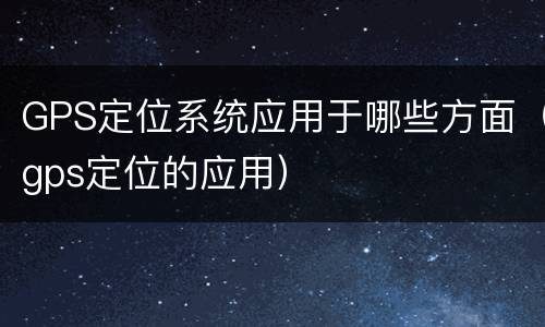 GPS定位系统应用于哪些方面（gps定位的应用）