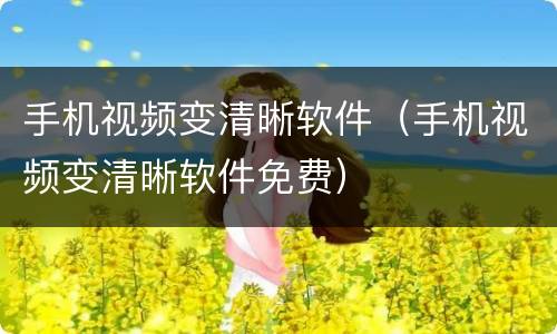 手机视频变清晰软件（手机视频变清晰软件免费）