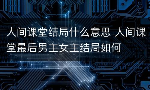 人间课堂结局什么意思 人间课堂最后男主女主结局如何