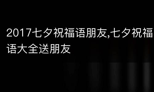 2017七夕祝福语朋友,七夕祝福语大全送朋友