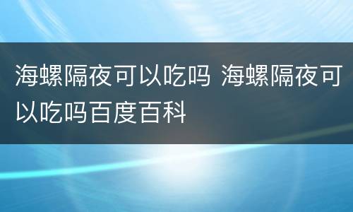 海螺隔夜可以吃吗 海螺隔夜可以吃吗百度百科