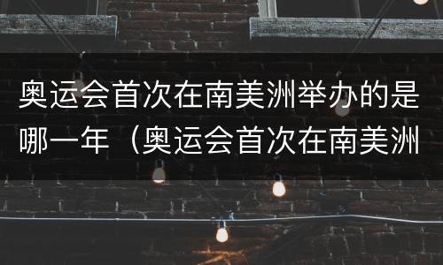奥运会首次在南美洲举办的是哪一年（奥运会首次在南美洲举办是在哪一年）