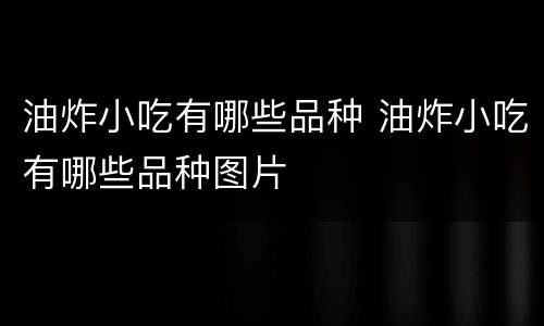 油炸小吃有哪些品种 油炸小吃有哪些品种图片