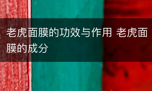 老虎面膜的功效与作用 老虎面膜的成分