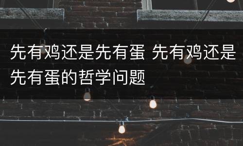 先有鸡还是先有蛋 先有鸡还是先有蛋的哲学问题