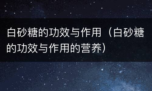 白砂糖的功效与作用（白砂糖的功效与作用的营养）