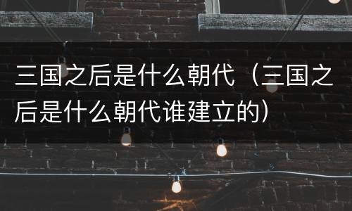 三国之后是什么朝代（三国之后是什么朝代谁建立的）