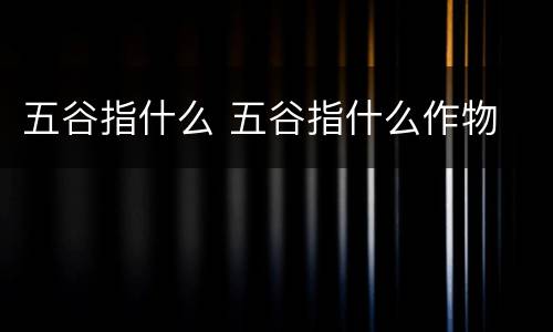 五谷指什么 五谷指什么作物
