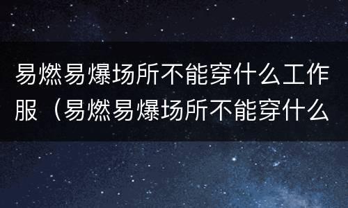 易燃易爆场所不能穿什么工作服（易燃易爆场所不能穿什么工作服室外高架带电悬挂标识牌）