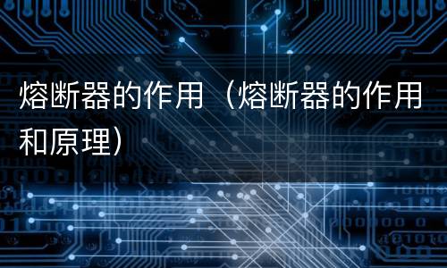 熔断器的作用（熔断器的作用和原理）