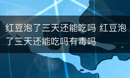 红豆泡了三天还能吃吗 红豆泡了三天还能吃吗有毒吗