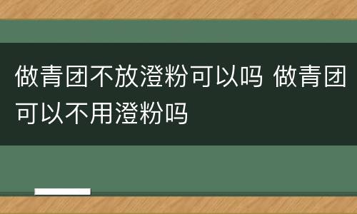 做青团不放澄粉可以吗 做青团可以不用澄粉吗