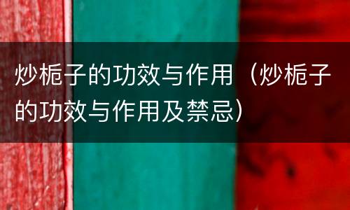 炒栀子的功效与作用（炒栀子的功效与作用及禁忌）
