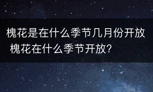 槐花是在什么季节几月份开放 槐花在什么季节开放?