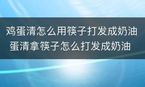 鸡蛋清怎么用筷子打发成奶油 蛋清拿筷子怎么打发成奶油