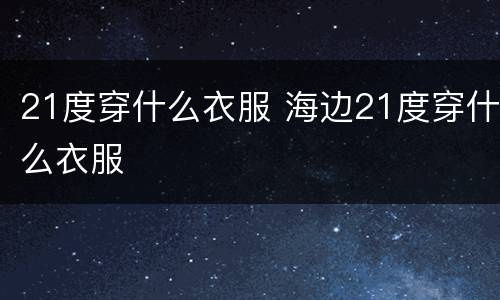 21度穿什么衣服 海边21度穿什么衣服