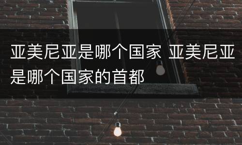 亚美尼亚是哪个国家 亚美尼亚是哪个国家的首都