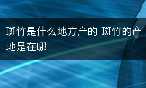 斑竹是什么地方产的 斑竹的产地是在哪