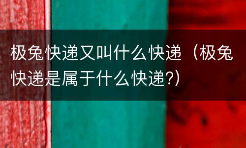 极兔快递又叫什么快递（极兔快递是属于什么快递?）