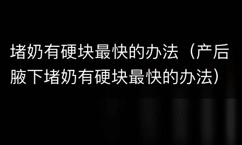 堵奶有硬块最快的办法（产后腋下堵奶有硬块最快的办法）