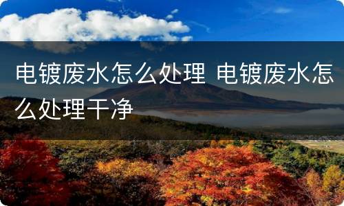 电镀废水怎么处理 电镀废水怎么处理干净
