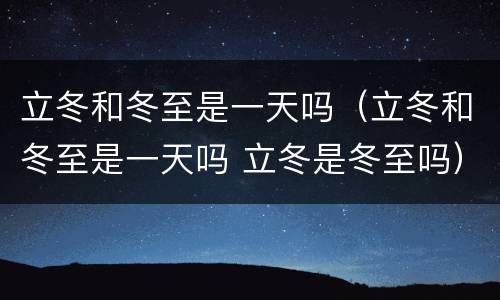 立冬和冬至是一天吗（立冬和冬至是一天吗 立冬是冬至吗）