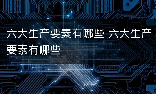 六大生产要素有哪些 六大生产要素有哪些