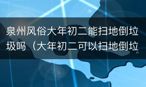 泉州风俗大年初二能扫地倒垃圾吗（大年初二可以扫地倒垃圾吗?）