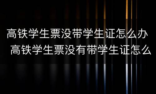 高铁学生票没带学生证怎么办 高铁学生票没有带学生证怎么办