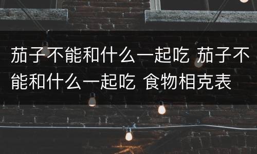 茄子不能和什么一起吃 茄子不能和什么一起吃 食物相克表