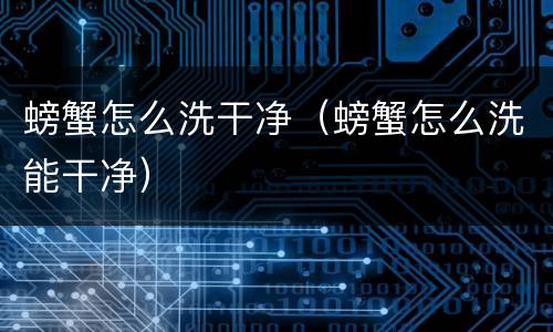 螃蟹怎么洗干净（螃蟹怎么洗能干净）