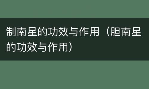 制南星的功效与作用（胆南星的功效与作用）
