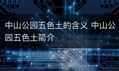 中山公园五色土的含义 中山公园五色土简介