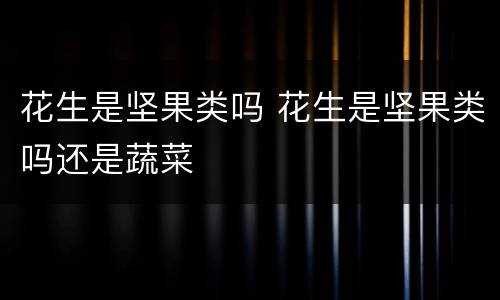 花生是坚果类吗 花生是坚果类吗还是蔬菜