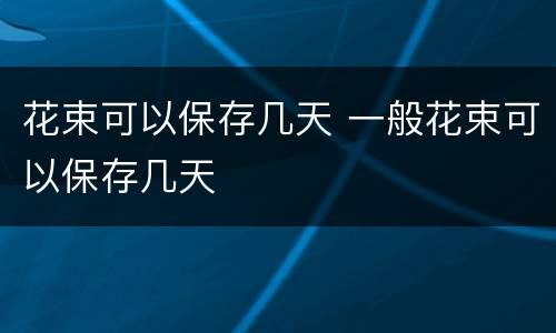 花束可以保存几天 一般花束可以保存几天