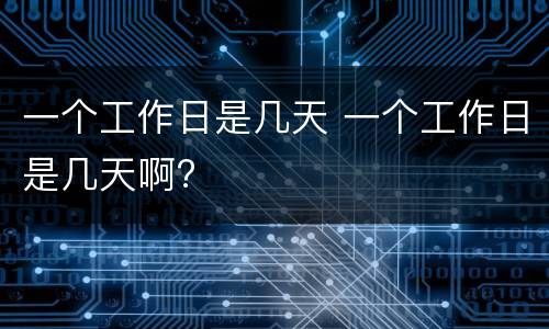 一个工作日是几天 一个工作日是几天啊?