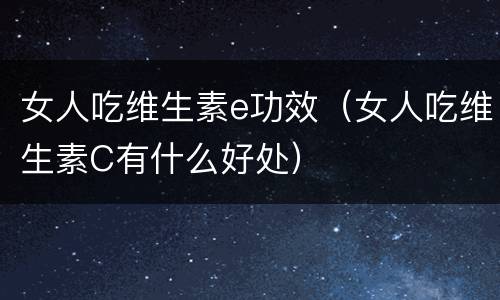 女人吃维生素e功效（女人吃维生素C有什么好处）