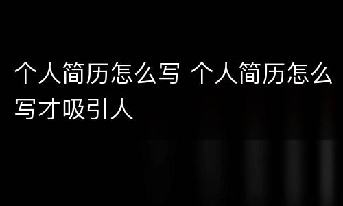个人简历怎么写 个人简历怎么写才吸引人