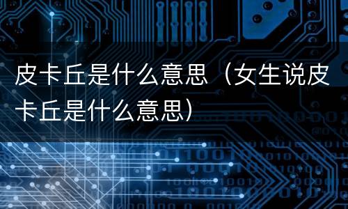 皮卡丘是什么意思（女生说皮卡丘是什么意思）