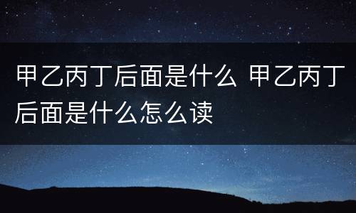 甲乙丙丁后面是什么 甲乙丙丁后面是什么怎么读