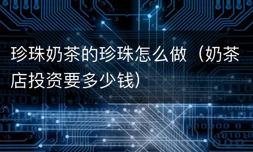 珍珠奶茶的珍珠怎么做（奶茶店投资要多少钱）