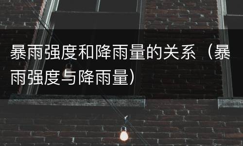 暴雨强度和降雨量的关系（暴雨强度与降雨量）