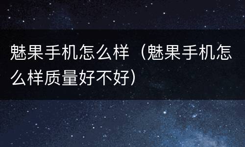 魅果手机怎么样（魅果手机怎么样质量好不好）